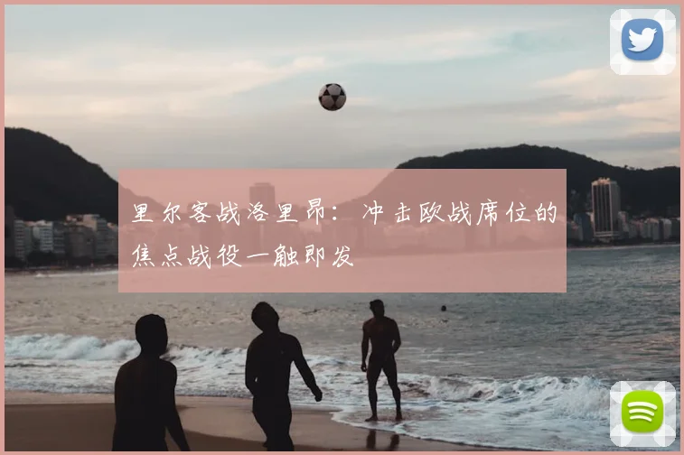 里尔客战洛里昂：冲击欧战席位的焦点战役一触即发