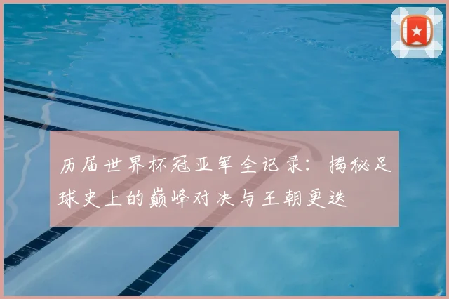 历届世界杯冠亚军全记录：揭秘足球史上的巅峰对决与王朝更迭