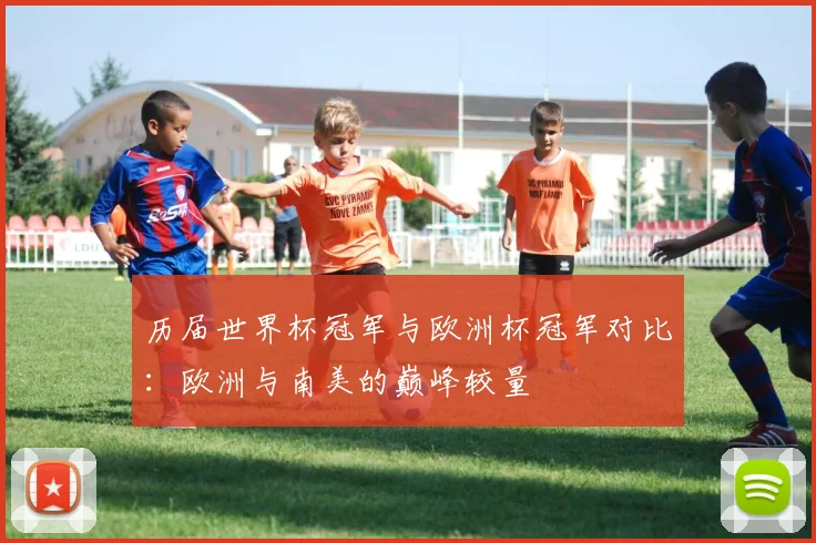 历届世界杯冠军与欧洲杯冠军对比：欧洲与南美的巅峰较量
